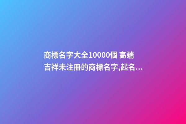 商標名字大全10000個 高端吉祥未注冊的商標名字,起名之家